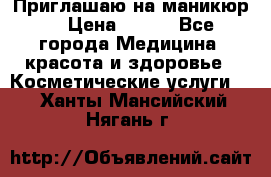 Приглашаю на маникюр  › Цена ­ 500 - Все города Медицина, красота и здоровье » Косметические услуги   . Ханты-Мансийский,Нягань г.